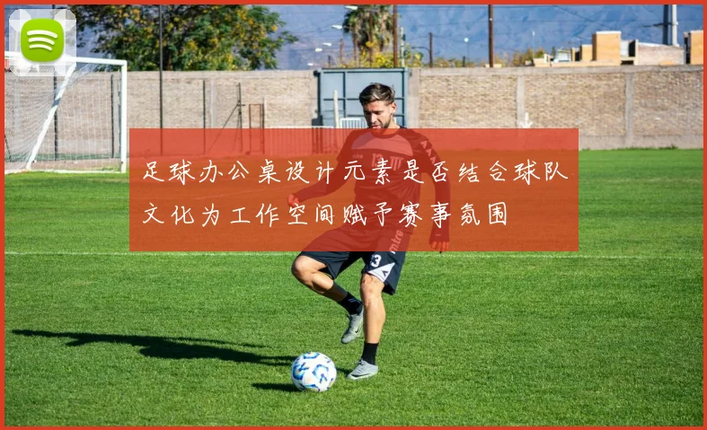 足球办公桌设计元素是否结合球队文化为工作空间赋予赛事氛围