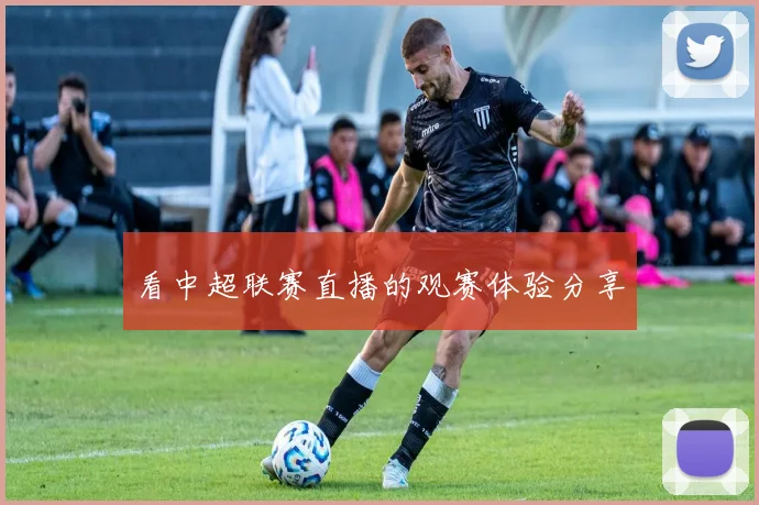 看中超联赛直播的观赛体验分享