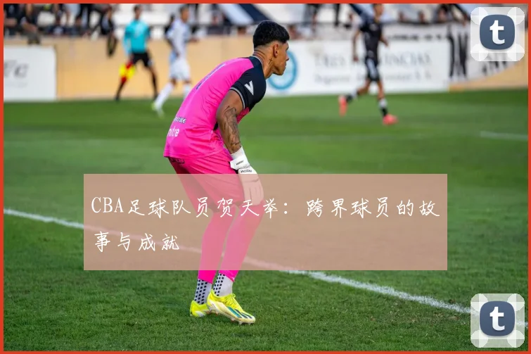 CBA足球队员贺天举：跨界球员的故事与成就