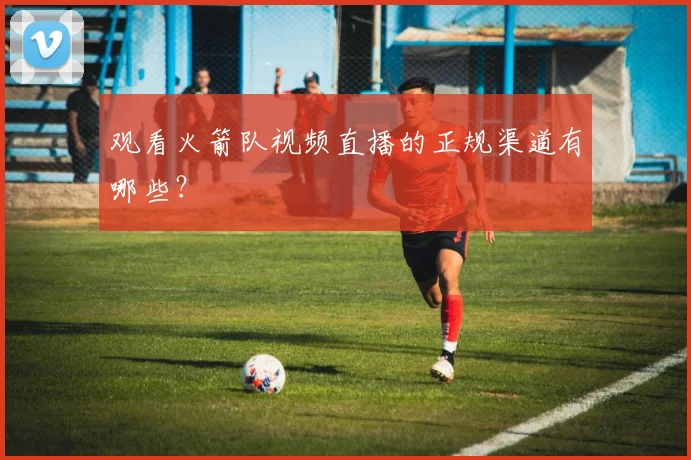 观看火箭队视频直播的正规渠道有哪些？