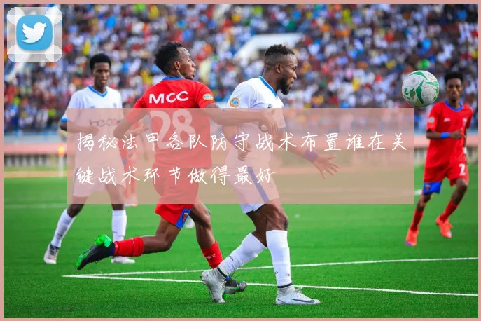 揭秘法甲各队防守战术布置谁在关键战术环节做得最好