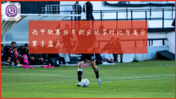 西甲联赛历年积分记录对比与高分赛季盘点