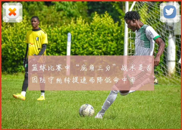 篮球比赛中“底角三分”战术是否因防守轮转提速而降低命中率