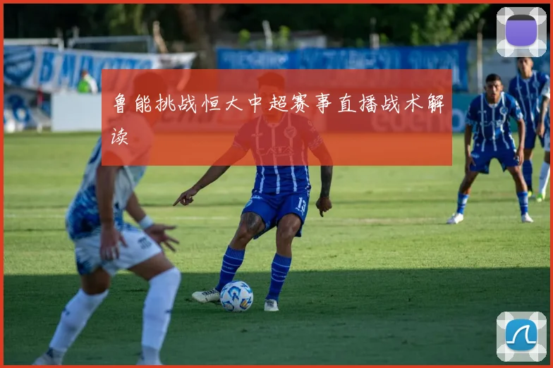 鲁能挑战恒大中超赛事直播战术解读