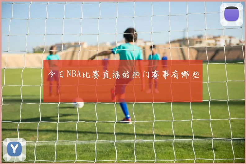 今日NBA比赛直播的热门赛事有哪些