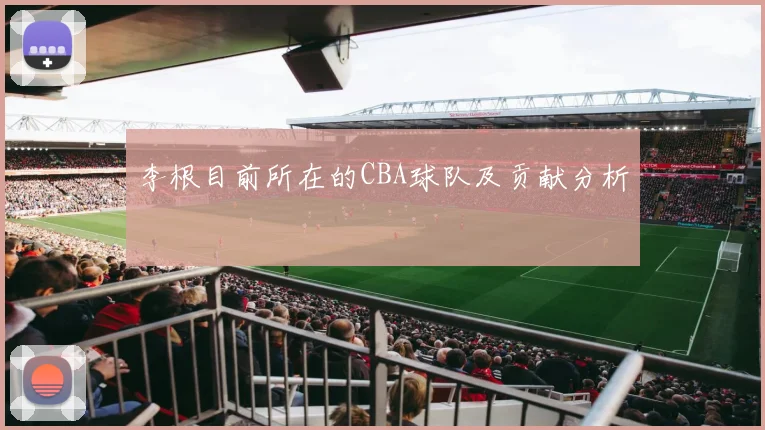 李根目前所在的CBA球队及贡献分析