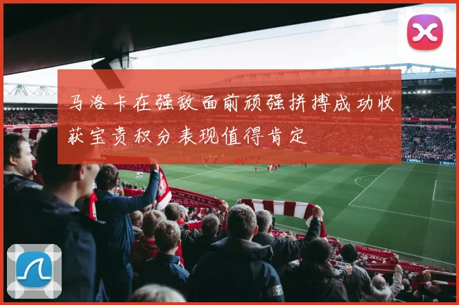 马洛卡在强敌面前顽强拼搏成功收获宝贵积分表现值得肯定